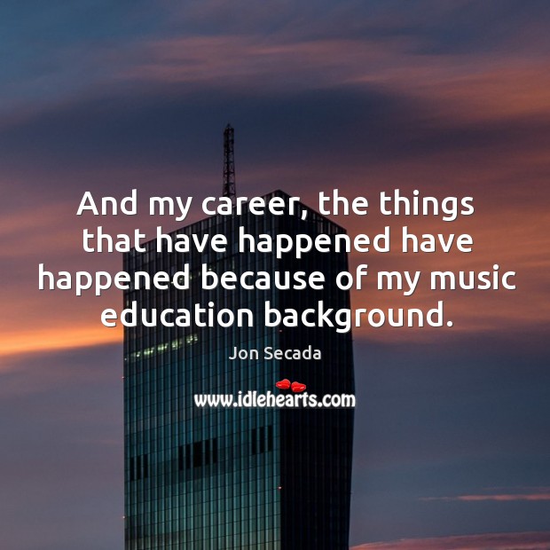 And my career, the things that have happened have happened because of my music education background. Jon Secada Picture Quote