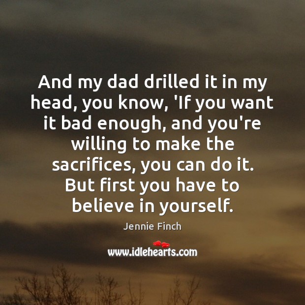 And my dad drilled it in my head, you know, ‘If you Jennie Finch Picture Quote