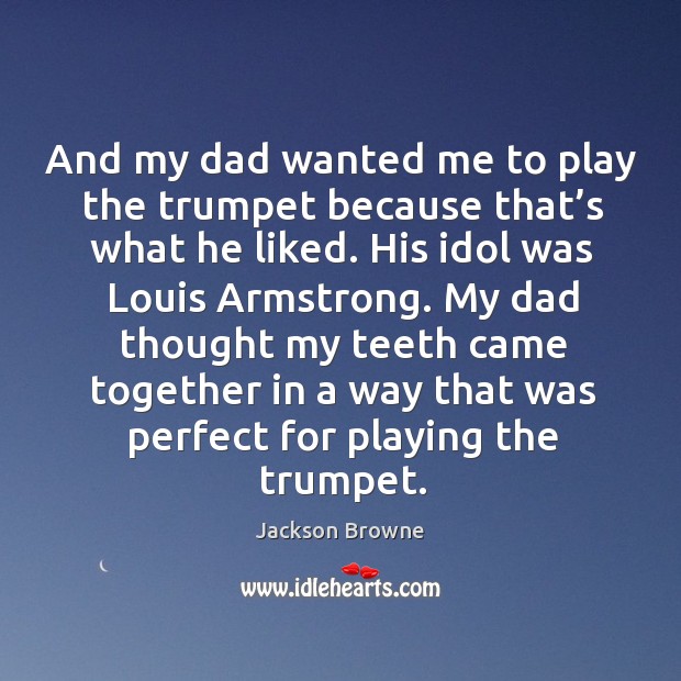 And my dad wanted me to play the trumpet because that’s what he liked. His idol was louis armstrong. Jackson Browne Picture Quote