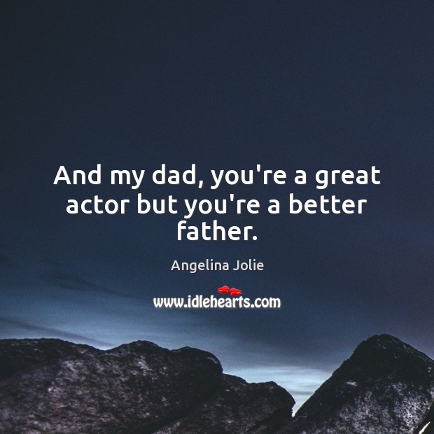 And my dad, you’re a great actor but you’re a better father. Angelina Jolie Picture Quote
