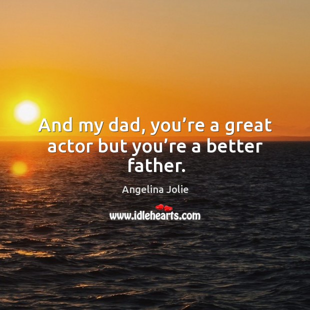 And my dad, you’re a great actor but you’re a better father. Image