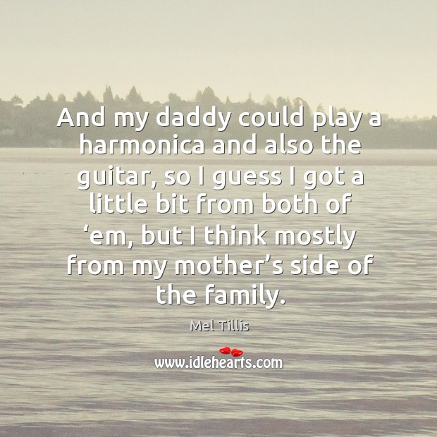 And my daddy could play a harmonica and also the guitar, so I guess I got a little Mel Tillis Picture Quote