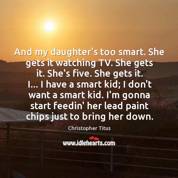 And my daughter’s too smart. She gets it watching TV. She gets Image