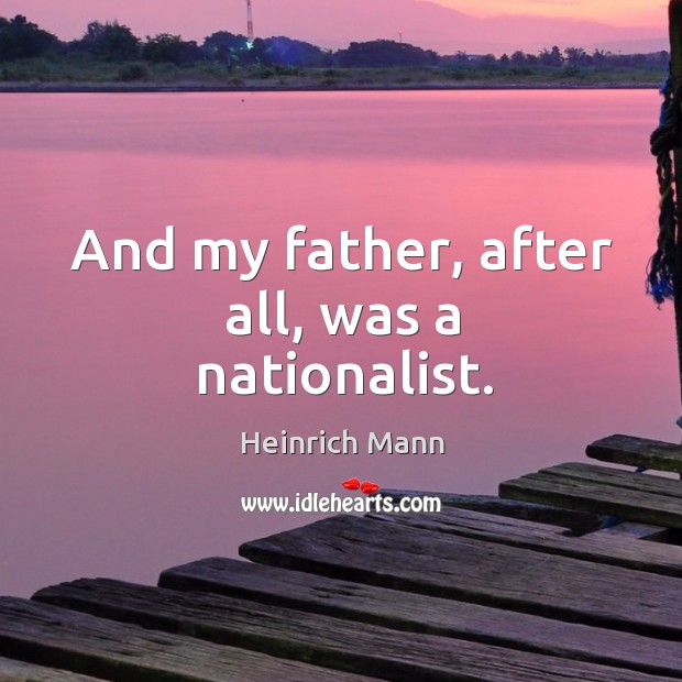 And my father, after all, was a nationalist. Heinrich Mann Picture Quote