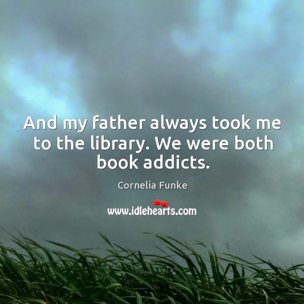 And my father always took me to the library. We were both book addicts. Cornelia Funke Picture Quote