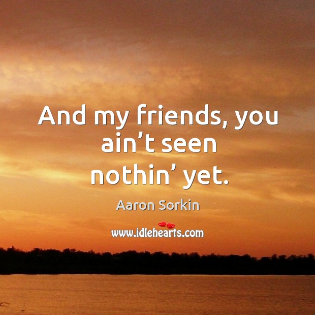 And my friends, you ain’t seen nothin’ yet. Aaron Sorkin Picture Quote