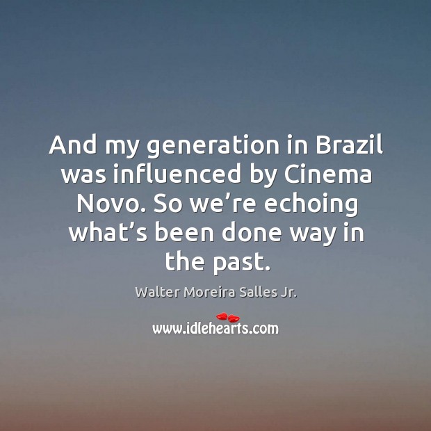 And my generation in brazil was influenced by cinema novo. So we’re echoing what’s been done way in the past. Walter Moreira Salles Jr. Picture Quote
