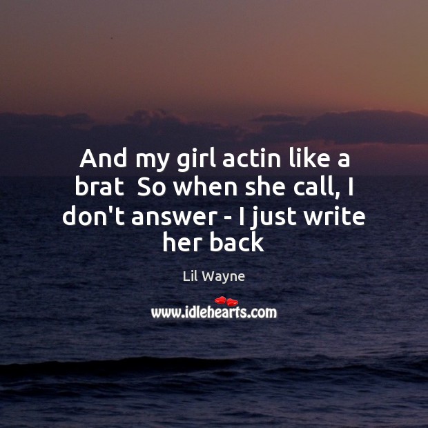 And my girl actin like a brat  So when she call, I don’t answer – I just write her back Lil Wayne Picture Quote