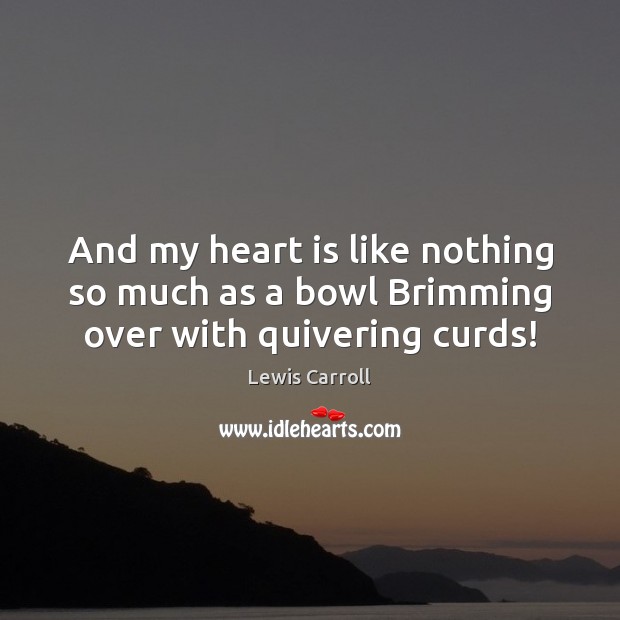 And my heart is like nothing so much as a bowl Brimming over with quivering curds! Lewis Carroll Picture Quote
