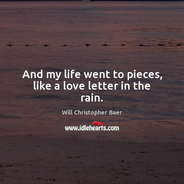 And my life went to pieces, like a love letter in the rain. Will Christopher Baer Picture Quote
