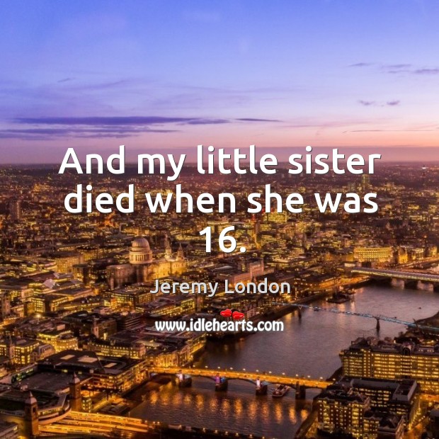 And my little sister died when she was 16. Jeremy London Picture Quote