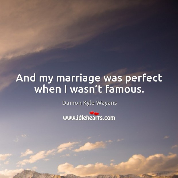 And my marriage was perfect when I wasn’t famous. Image