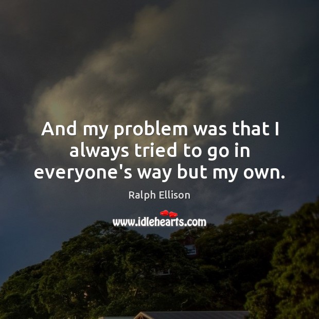 And my problem was that I always tried to go in everyone’s way but my own. Ralph Ellison Picture Quote