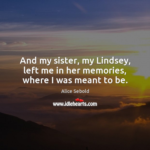 And my sister, my Lindsey, left me in her memories, where I was meant to be. Alice Sebold Picture Quote