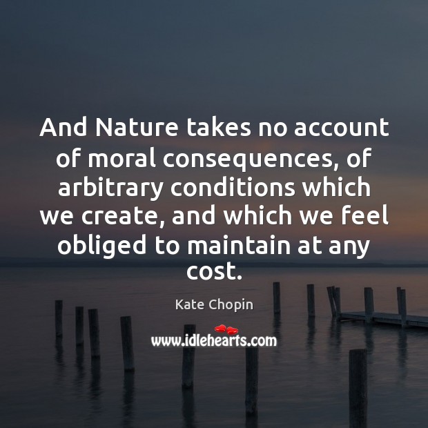 And Nature takes no account of moral consequences, of arbitrary conditions which Kate Chopin Picture Quote
