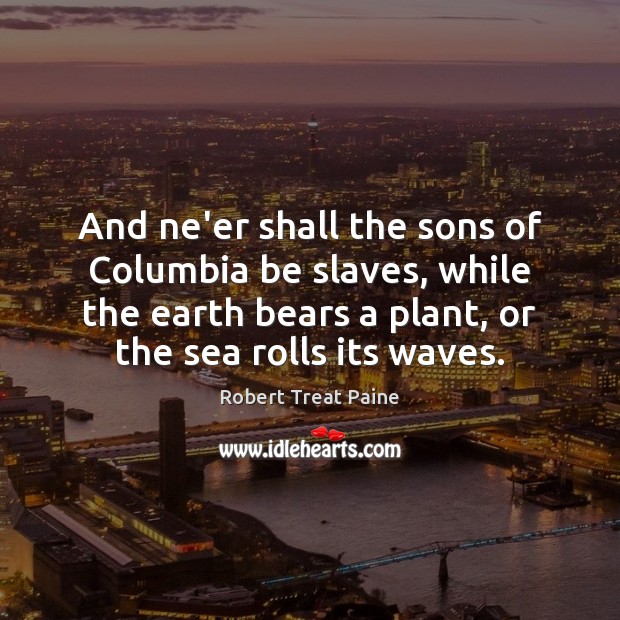 And ne’er shall the sons of Columbia be slaves, while the earth 