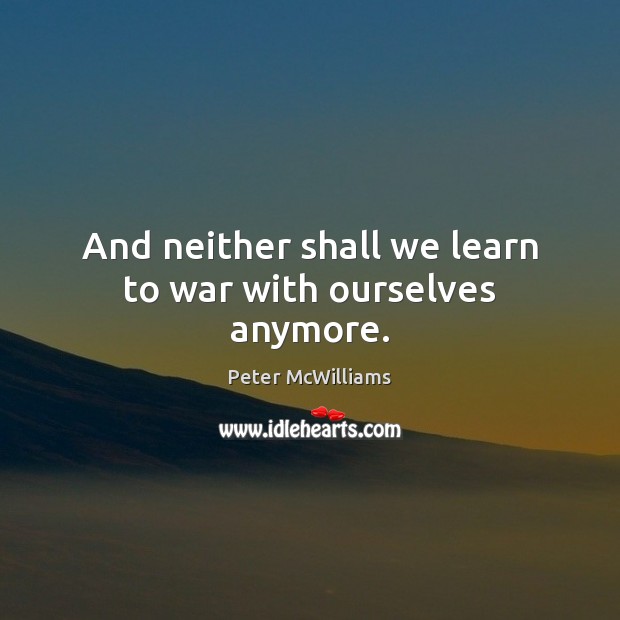 And neither shall we learn to war with ourselves anymore. Peter McWilliams Picture Quote