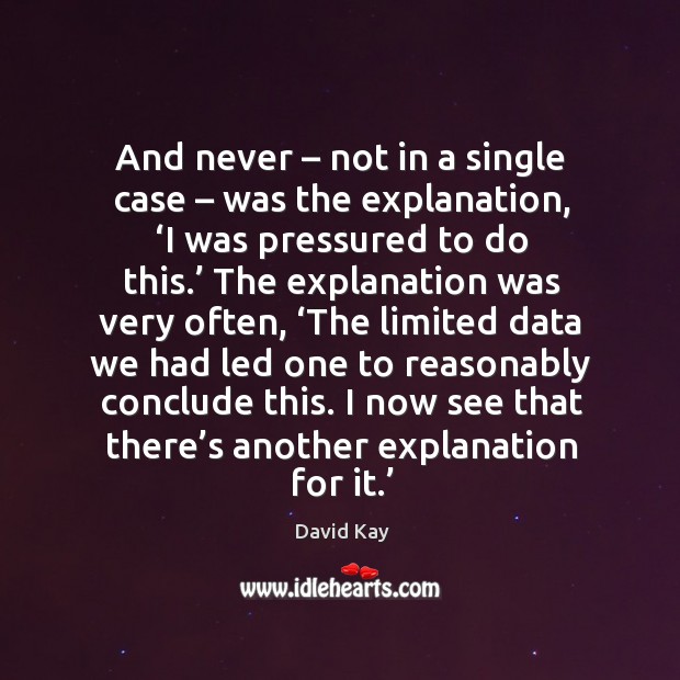 And never – not in a single case – was the explanation, ‘i was pressured to do this.’ David Kay Picture Quote