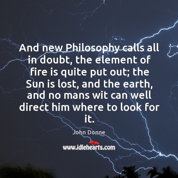 And new Philosophy calls all in doubt, the element of fire is John Donne Picture Quote