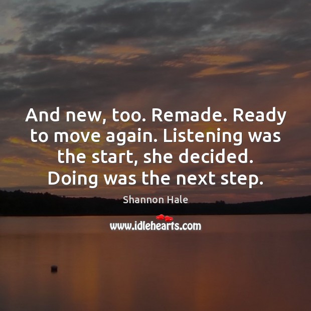 And new, too. Remade. Ready to move again. Listening was the start, Shannon Hale Picture Quote