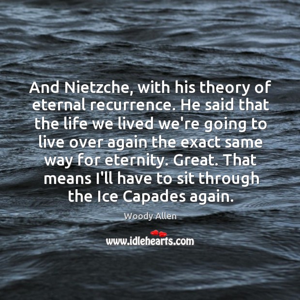 And Nietzche, with his theory of eternal recurrence. He said that the Image