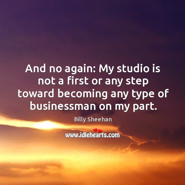 And no again: my studio is not a first or any step toward becoming any type of businessman on my part. Billy Sheehan Picture Quote