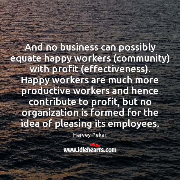 And no business can possibly equate happy workers (community) with profit (effectiveness). Harvey Pekar Picture Quote