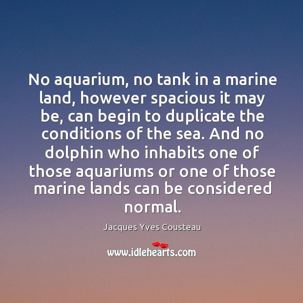 And no dolphin who inhabits one of those aquariums or one of those marine lands can be considered normal. Jacques Yves Cousteau Picture Quote