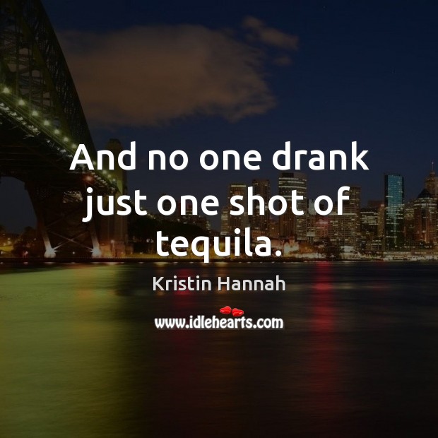 And no one drank just one shot of tequila. Kristin Hannah Picture Quote