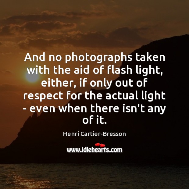 And no photographs taken with the aid of flash light, either, if Henri Cartier-Bresson Picture Quote