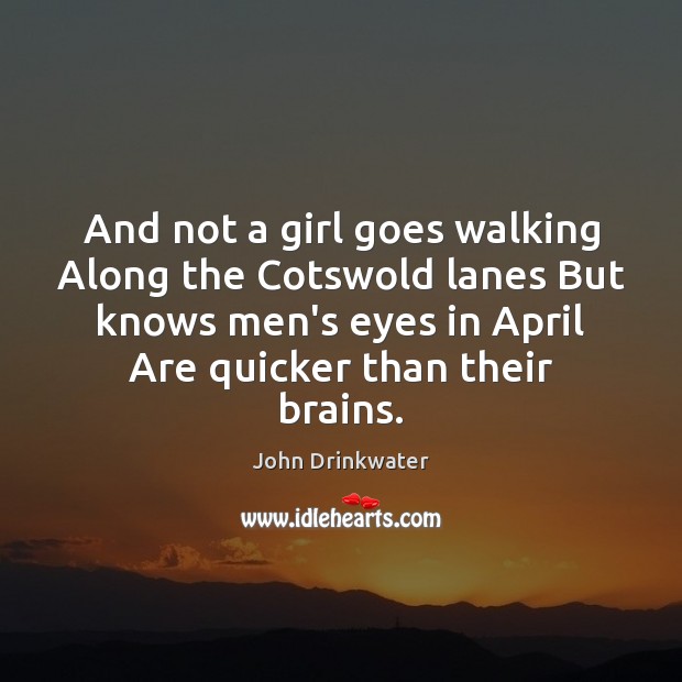 And not a girl goes walking Along the Cotswold lanes But knows John Drinkwater Picture Quote