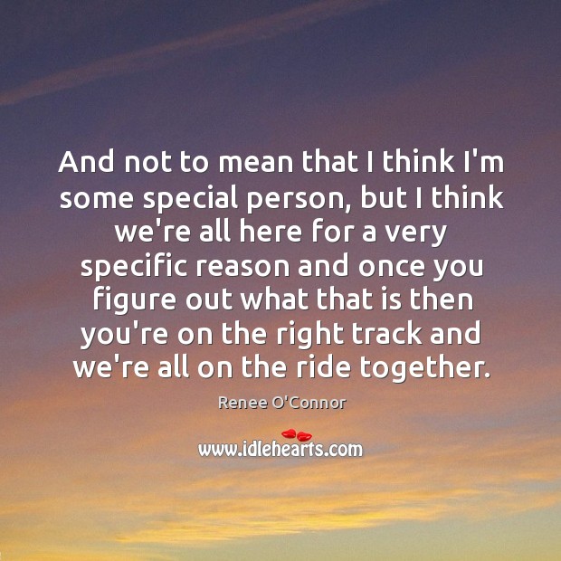 And not to mean that I think I’m some special person, but Renee O’Connor Picture Quote
