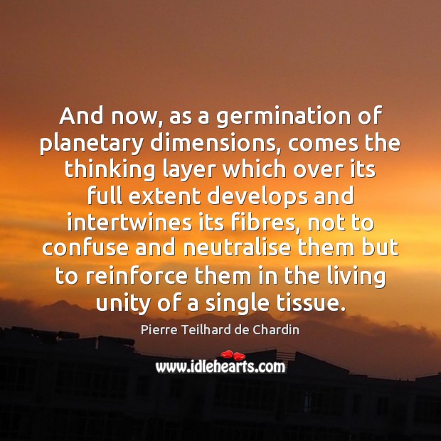 And now, as a germination of planetary dimensions, comes the thinking layer Pierre Teilhard de Chardin Picture Quote