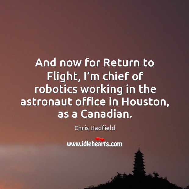 And now for return to flight, I’m chief of robotics working in the astronaut office in houston, as a canadian. Chris Hadfield Picture Quote