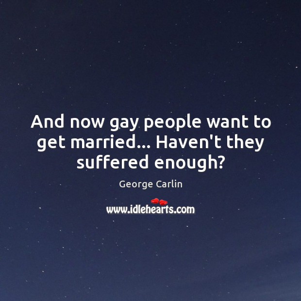 And now gay people want to get married… Haven’t they suffered enough? George Carlin Picture Quote