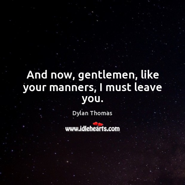 And now, gentlemen, like your manners, I must leave you. Dylan Thomas Picture Quote