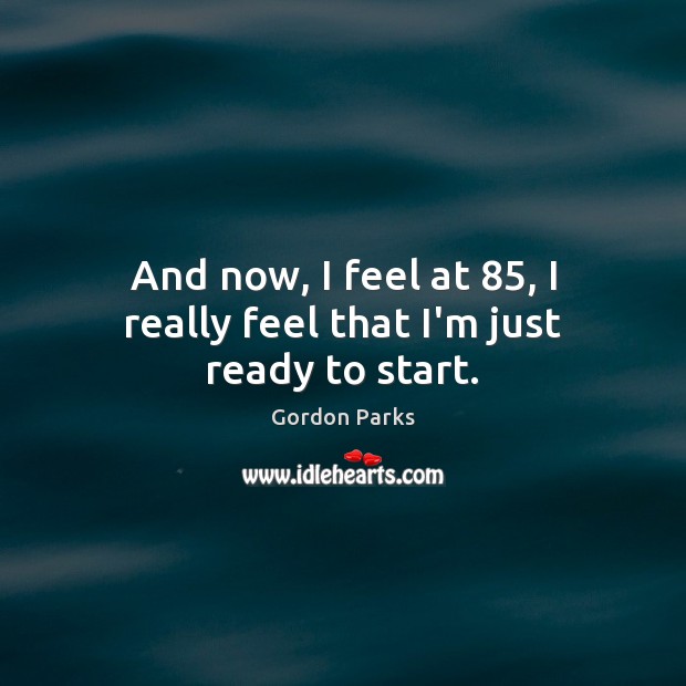 And now, I feel at 85, I really feel that I’m just ready to start. Gordon Parks Picture Quote