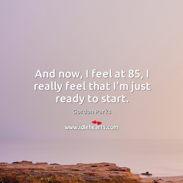 And now, I feel at 85, I really feel that I’m just ready to start. Gordon Parks Picture Quote