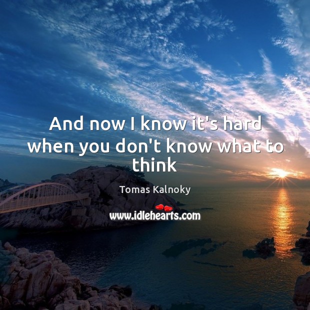 And now I know it’s hard when you don’t know what to think Tomas Kalnoky Picture Quote