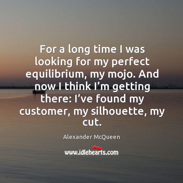 And now I think I’m getting there: I’ve found my customer, my silhouette, my cut. Alexander McQueen Picture Quote