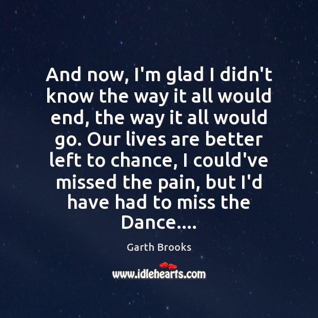 And now, I’m glad I didn’t know the way it all would Garth Brooks Picture Quote