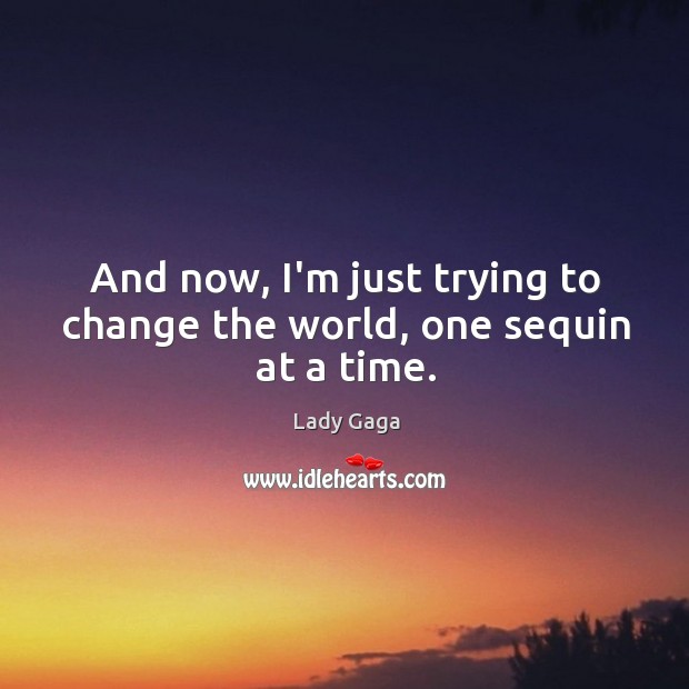 And now, I’m just trying to change the world, one sequin at a time. Lady Gaga Picture Quote