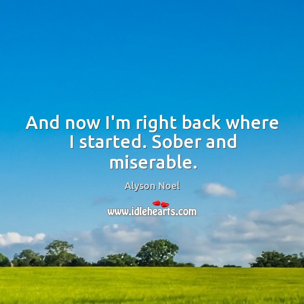 And now I’m right back where I started. Sober and miserable. Alyson Noel Picture Quote