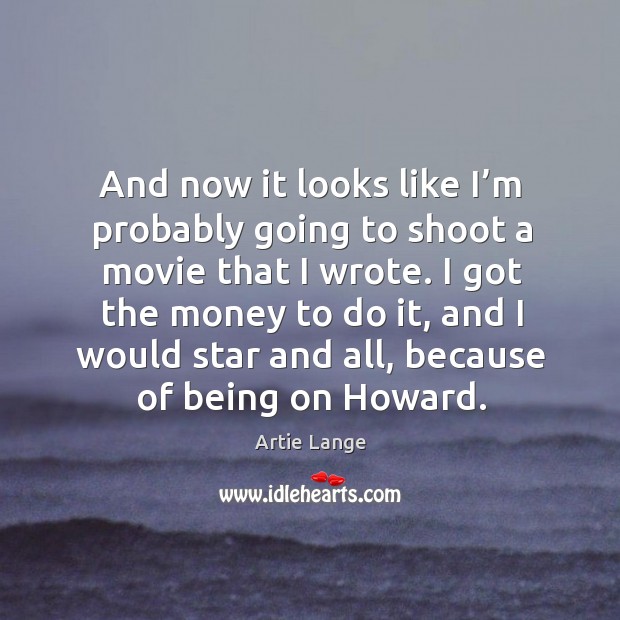 And now it looks like I’m probably going to shoot a movie that I wrote. I got the money to do it Artie Lange Picture Quote