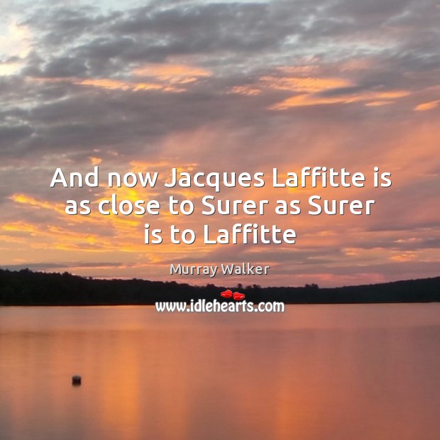 And now Jacques Laffitte is as close to Surer as Surer is to Laffitte Murray Walker Picture Quote