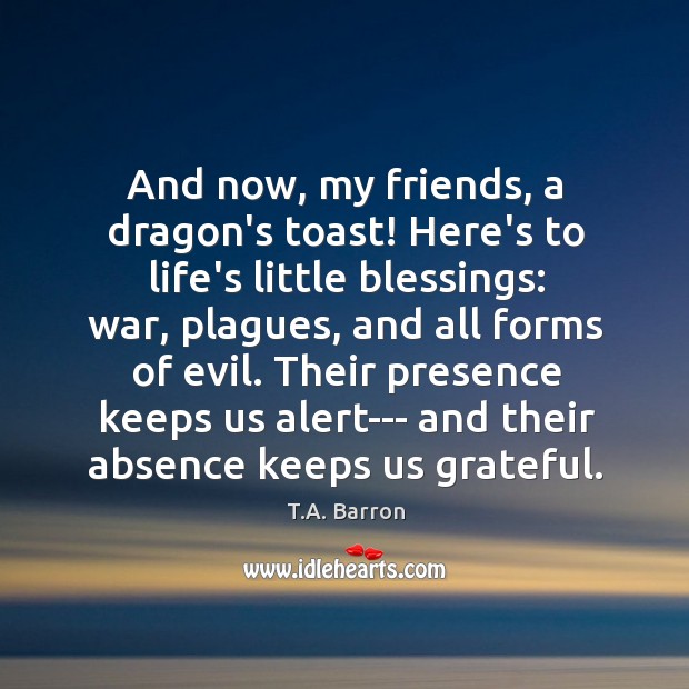 And now, my friends, a dragon’s toast! Here’s to life’s little blessings: T.A. Barron Picture Quote