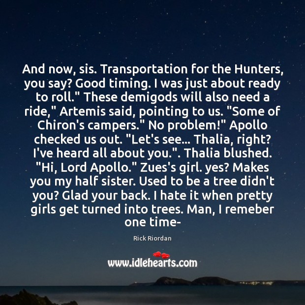 And now, sis. Transportation for the Hunters, you say? Good timing. I Rick Riordan Picture Quote