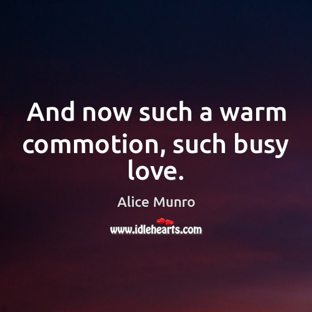And now such a warm commotion, such busy love. Alice Munro Picture Quote