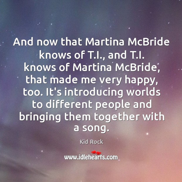 And now that Martina McBride knows of T.I., and T.I. Kid Rock Picture Quote