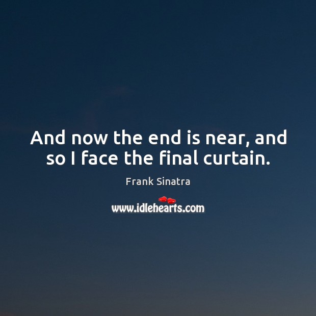 And now the end is near, and so I face the final curtain. Image